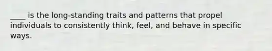 ____ is the long-standing traits and patterns that propel individuals to consistently think, feel, and behave in specific ways.