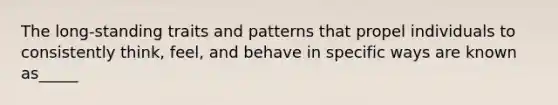 The long-standing traits and patterns that propel individuals to consistently think, feel, and behave in specific ways are known as_____