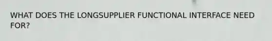 WHAT DOES THE LONGSUPPLIER FUNCTIONAL INTERFACE NEED FOR?