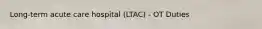 Long-term acute care hospital (LTAC) - OT Duties