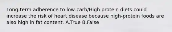 Long-term adherence to low-carb/High protein diets could increase the risk of heart disease because high-protein foods are also high in fat content. A.True B.False