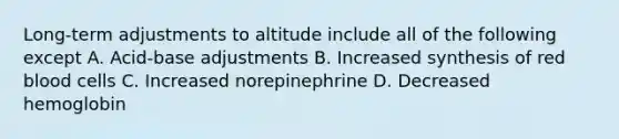 Long-term adjustments to altitude include all of the following except A. Acid-base adjustments B. Increased synthesis of red blood cells C. Increased norepinephrine D. Decreased hemoglobin