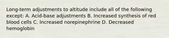 Long-term adjustments to altitude include all of the following except: A. Acid-base adjustments B. Increased synthesis of red blood cells C. Increased norepinephrine D. Decreased hemoglobin