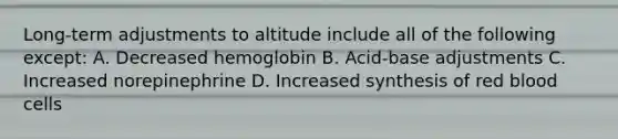 Long-term adjustments to altitude include all of the following except: A. Decreased hemoglobin B. Acid-base adjustments C. Increased norepinephrine D. Increased synthesis of red blood cells