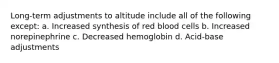 Long-term adjustments to altitude include all of the following except: a. Increased synthesis of red blood cells b. Increased norepinephrine c. Decreased hemoglobin d. Acid-base adjustments