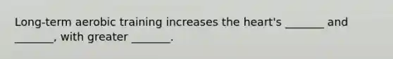Long-term aerobic training increases the heart's _______ and _______, with greater _______.