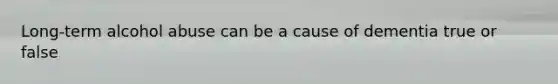 Long-term alcohol abuse can be a cause of dementia true or false