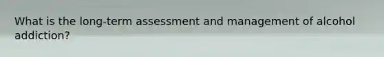 What is the long-term assessment and management of alcohol addiction?