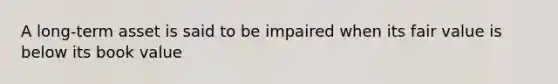 A long-term asset is said to be impaired when its fair value is below its book value