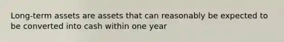 Long-term assets are assets that can reasonably be expected to be converted into cash within one year