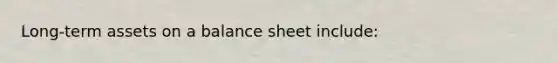 Long-term assets on a balance sheet include: