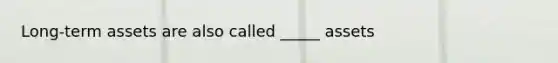 Long-term assets are also called _____ assets