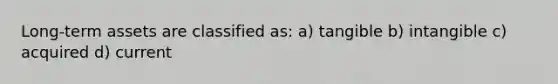 Long-term assets are classified as: a) tangible b) intangible c) acquired d) current