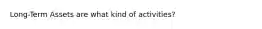 Long-Term Assets are what kind of activities?