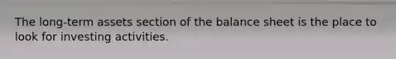 The long-term assets section of the balance sheet is the place to look for investing activities.