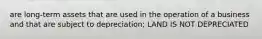 are long-term assets that are used in the operation of a business and that are subject to depreciation; LAND IS NOT DEPRECIATED