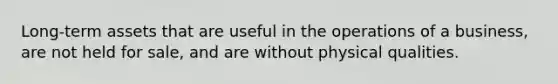 Long-term assets that are useful in the operations of a business, are not held for sale, and are without physical qualities.