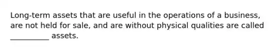 Long-term assets that are useful in the operations of a business, are not held for sale, and are without physical qualities are called __________ assets.