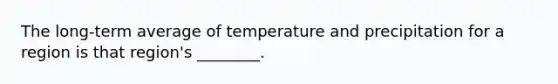 The long-term average of temperature and precipitation for a region is that region's ________.