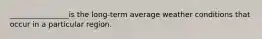 ________________is the long-term average weather conditions that occur in a particular region.