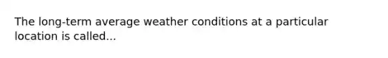 The long-term average weather conditions at a particular location is called...