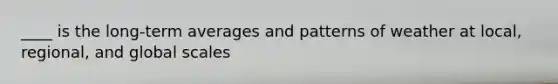 ____ is the long-term averages and patterns of weather at local, regional, and global scales