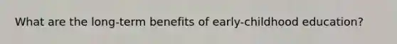 What are the long-term benefits of early-childhood education?