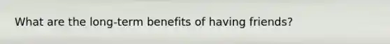 What are the long-term benefits of having friends?