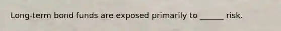 Long-term bond funds are exposed primarily to ______ risk.