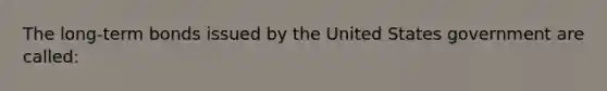 The long-term bonds issued by the United States government are called: