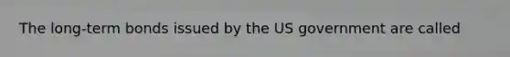 The long-term bonds issued by the US government are called