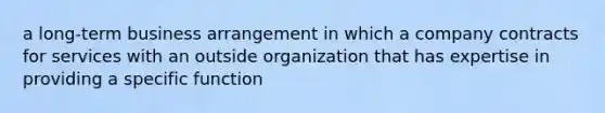 a long-term business arrangement in which a company contracts for services with an outside organization that has expertise in providing a specific function