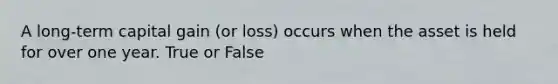 A long-term capital gain (or loss) occurs when the asset is held for over one year. True or False