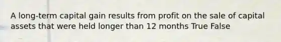A long-term capital gain results from profit on the sale of capital assets that were held longer than 12 months True False