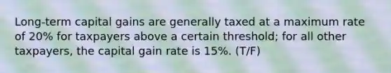 Long-term capital gains are generally taxed at a maximum rate of 20% for taxpayers above a certain threshold; for all other taxpayers, the capital gain rate is 15%. (T/F)