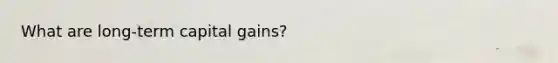 What are long-term capital gains?