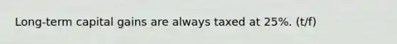 Long-term capital gains are always taxed at 25%. (t/f)