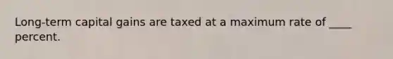 Long-term capital gains are taxed at a maximum rate of ____ percent.