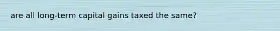 are all long-term capital gains taxed the same?