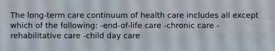 The long-term care continuum of health care includes all except which of the following: -end-of-life care -chronic care -rehabilitative care -child day care