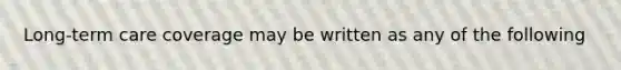 Long-term care coverage may be written as any of the following