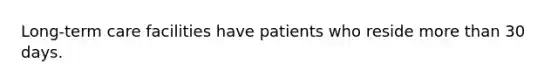 Long-term care facilities have patients who reside more than 30 days.