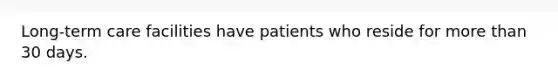 Long-term care facilities have patients who reside for more than 30 days.