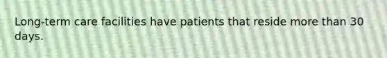 Long-term care facilities have patients that reside more than 30 days.