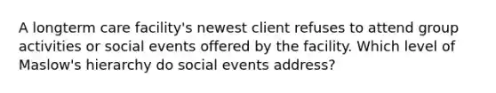 A longterm care facility's newest client refuses to attend group activities or social events offered by the facility. Which level of Maslow's hierarchy do social events address?