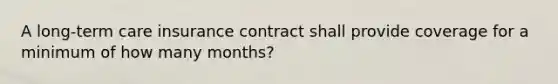 A long-term care insurance contract shall provide coverage for a minimum of how many months?