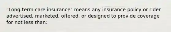 "Long-term care insurance" means any insurance policy or rider advertised, marketed, offered, or designed to provide coverage for not less than: