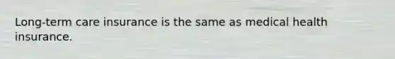 Long-term care insurance is the same as medical health insurance.
