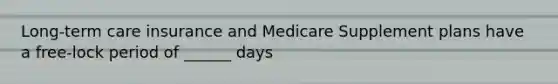 Long-term care insurance and Medicare Supplement plans have a free-lock period of ______ days