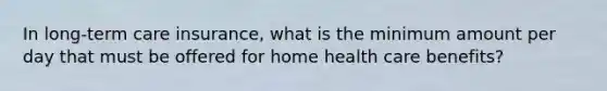 In long-term care insurance, what is the minimum amount per day that must be offered for home health care benefits?